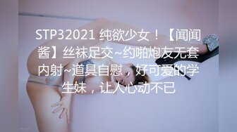 STP32021 纯欲少女！【闻闻酱】丝袜足交~约啪炮友无套内射~道具自慰，好可爱的学生妹，让人心动不已