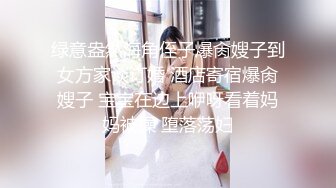 绿意盎然海角侄子爆肏嫂子到女方家谈订婚 酒店寄宿爆肏嫂子 宝宝在边上咿呀看着妈妈被操 堕落荡妇