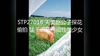 STP27016 天美赵公子探花偷拍 猛干乖巧纯欲性美少女