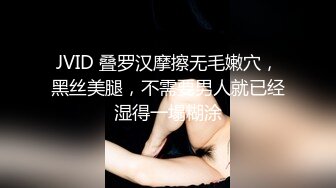 JVID 叠罗汉摩擦无毛嫩穴，黑丝美腿，不需要男人就已经湿得一塌糊涂