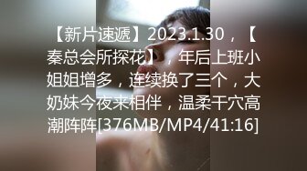 【新片速遞】2023.1.30，【秦总会所探花】，年后上班小姐姐增多，连续换了三个，大奶妹今夜来相伴，温柔干穴高潮阵阵[376MB/MP4/41:16]