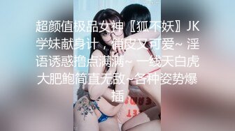 超颜值极品女神〖狐不妖〗JK学妹献身计，俏皮又可爱~ 淫语诱惑撸点满满~ 一线天白虎大肥鲍简直无敌~各种姿势爆插