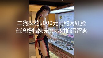 二狗探花5000元再约网红脸台湾模特妹无套内射拍逼留念