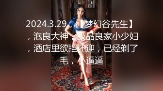 2024.3.29，【梦幻谷先生】，泡良大神，极品良家小少妇，酒店里欲拒还迎，已经剃了毛，小逼逼