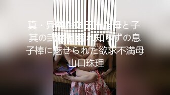 真・异常性交 五十路母と子 其の弐拾七 疲れ知らずの息子棒に魅せられた欲求不満母 山口珠理