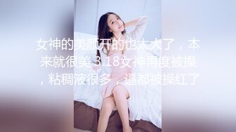 女神的美颜开的也太大了，本来就很美 3.18女神再度被操，粘稠液很多，逼都被操红了