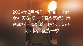 2024年2月新作，强推，肉肉女神天花板，【深夜霖妮】声音超甜，逼好粉，喷水，奶子大，极品骚货一枚