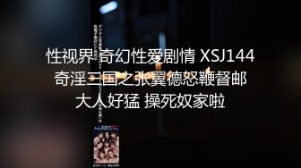 性视界 奇幻性爱剧情 XSJ144 奇淫三国之张翼德怒鞭督邮 大人好猛 操死奴家啦