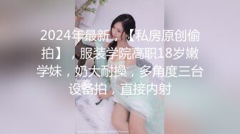 2024年最新，【私房原创偷拍】，服装学院高职18岁嫩学妹，奶大耐操，多角度三台设备拍，直接内射