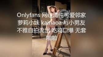 Onlyfans 网红清纯可爱邻家萝莉小妹 kainaoa 与小男友不雅自拍流出 吃鸡口爆 无套啪啪