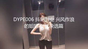 DYPE006 抖阴影业 兴风作浪的姐姐 女优决选篇