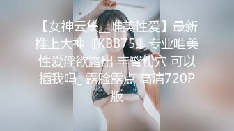 【女神云集__唯美性爱】最新推上大神『KBB75』专业唯美性爱淫欲露出 丰臀粉穴 可以插我吗_ 露脸露点 高清720P版