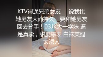 KTV得逞兄弟女友❤️说我比她男友大而持久！要和她男友回去分手！03JK大一学妹 逼是真紧，甜度爆表 白袜美腿太诱人