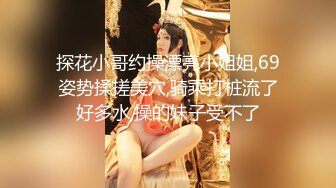 探花小哥约操漂亮小姐姐,69姿势揉搓美穴,骑乘打桩流了好多水,操的妹子受不了