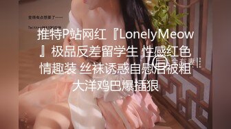 推特P站网红『LonelyMeow』极品反差留学生 性感红色情趣装 丝袜诱惑自慰后被粗大洋鸡巴爆插狠