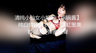 清纯小仙女小姐姐【锅锅酱】✅纯白情趣内衣乳交 浴缸里美妙后入Q弹蜜桃臀