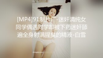 [MP4]91制片厂-迷奸清纯女同学偶遇同学却被下药迷奸舔遍全身射满腥臭的精液-白雪