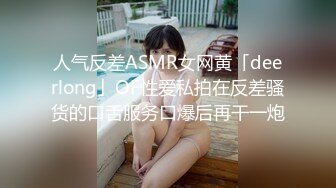 人气反差ASMR女网黄「deerlong」OF性爱私拍在反差骚货的口舌服务口爆后再干一炮