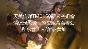 天美传媒TM0150新人空姐偷情记录风骚性感空姐背着老公和水管工人偷情-黄灿