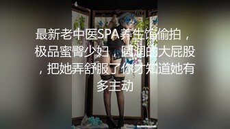 最新老中医SPA养生馆偷拍，极品蜜臀少妇，圆润的大屁股，把她弄舒服了你才知道她有多主动