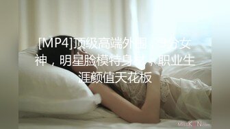 [MP4]顶级高端外围，9分女神，明星脸模特身材，职业生涯颜值天花板