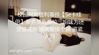 校园网高货利事件【Se卡哇伊】黑丝美乳高校三姐妹为还贷被啪啪 翘美臀挨个操 逼紧人俏