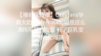 【爆射级珍藏】Onlyfans华裔大奶牛Meikoui明明是这么清纯可爱的脸蛋 有了巨乳变得无比淫荡