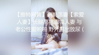 【推特网黄】高挑荡妻【索爱人妻】长腿高挑眼镜人妻 与老公性爱啪啪 野外露出放尿 (4)