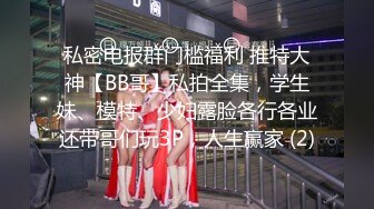 私密电报群门槛福利 推特大神【BB哥】私拍全集，学生妹、模特、少妇露脸各行各业还带哥们玩3P，人生赢家 (2)