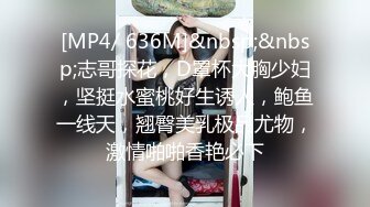 [MP4/ 636M]&nbsp;&nbsp;志哥探花，D罩杯大胸少妇，坚挺水蜜桃好生诱人，鲍鱼一线天，翘臀美乳极品尤物，激情啪啪香艳必下