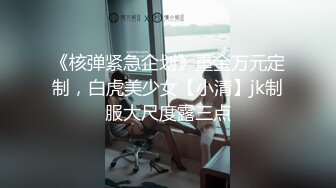 《核弹紧急企划》重金万元定制，白虎美少女【小清】jk制服大尺度露三点