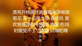 漂亮开档黑丝美眉插嘴深喉舔菊花 深一点用力吸 喜欢吗 喜欢爸爸操我 射哪里 嘴里 吃鸡时就受不了了求操 口爆吃精