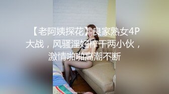 【老阿姨探花】良家熟女4P大战，风骚淫妇榨干两小伙，激情啪啪高潮不断