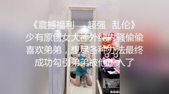 《震撼福利㊙️超强☛乱伦》少有原创女大神外纯内骚偸偸喜欢弟弟，想尽各种办法最终成功勾引弟弟被他进入了