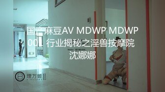 国产麻豆AV MDWP MDWP001 行业揭秘之淫兽按摩院 沈娜娜