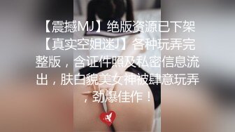 【震撼MJ】绝版资源已下架【真实空姐迷J】各种玩弄完整版，含证件照及私密信息流出，肤白貌美女神被肆意玩弄，劲爆佳作！