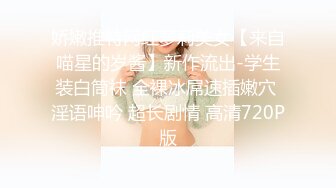 娇嫩推特网红萝莉美女【来自喵星的岁酱】新作流出-学生装白筒袜 全裸冰屌速插嫩穴 淫语呻吟 超长剧情 高清720P版