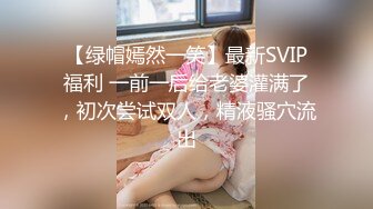 【绿帽嫣然一笑】最新SVIP福利 一前一后给老婆灌满了，初次尝试双人，精液骚穴流出