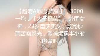 【超清AI画质增强】，3000一炮，【太子探花】，外围女神，23岁重庆美女，数完钞票舌吻脱光，激情爆操半小时嗷嗷叫