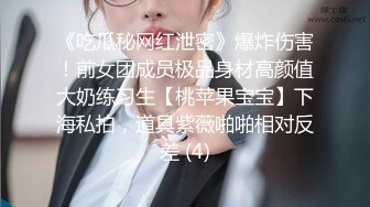 《吃瓜秘网红泄密》爆炸伤害！前女团成员极品身材高颜值大奶练习生【桃苹果宝宝】下海私拍，道具紫薇啪啪相对反差 (4)