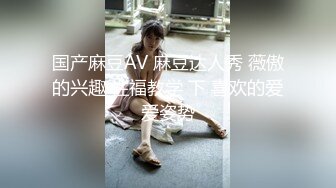 国产麻豆AV 麻豆达人秀 薇傲的兴趣 性福教学 下 喜欢的爱爱姿势