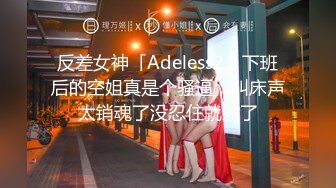 反差女神「Adeless2」下班后的空姐真是个骚逼，叫床声太销魂了没忍住就射了