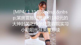 [MP4/ 1.31G]&nbsp;&nbsp;某房震撼发售售价180元的大神封关之作迷奸美容院实习小姐姐丝袜美腿后续