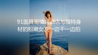 91面具哥情趣酒店与模特身材的粉嫩女友一边干一边拍