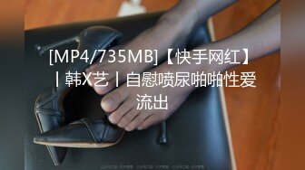 [MP4/735MB]【快手网红】丨韩X艺丨自慰喷尿啪啪性爱流出