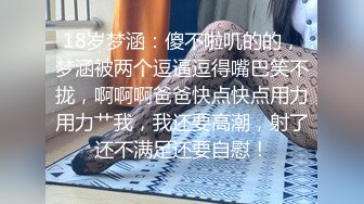 18岁梦涵：傻不啦叽的的，梦涵被两个逗逼逗得嘴巴笑不拢，啊啊啊爸爸快点快点用力用力艹我，我还要高潮，射了还不满足还要自慰！