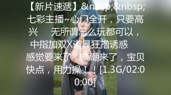 【新片速遞】&nbsp;&nbsp;七彩主播~心门全开，只要高兴❤️无所谓怎么玩都可以，中指加双X道具狂撸诱惑❤️感觉要来了，高潮来了，宝贝快点，用力操！！[1.3G/02:00:00]