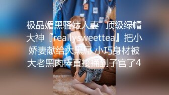 极品媚黑骚婊人妻✅顶级绿帽大神『reallysweettea』把小娇妻献给大黑屌 小巧身材被大老黑肉棒直接捅到子宫了4