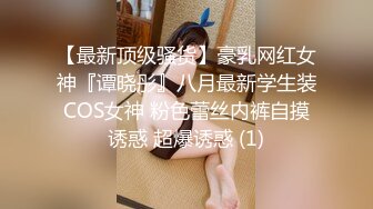 【最新顶级骚货】豪乳网红女神『谭晓彤』八月最新学生装COS女神 粉色蕾丝内裤自摸诱惑 超爆诱惑 (1)