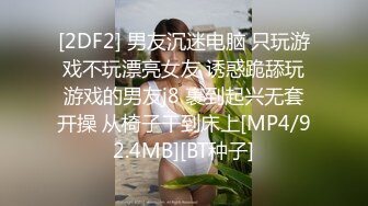 [2DF2] 男友沉迷电脑 只玩游戏不玩漂亮女友 诱惑跪舔玩游戏的男友j8 裹到起兴无套开操 从椅子干到床上[MP4/92.4MB][BT种子]